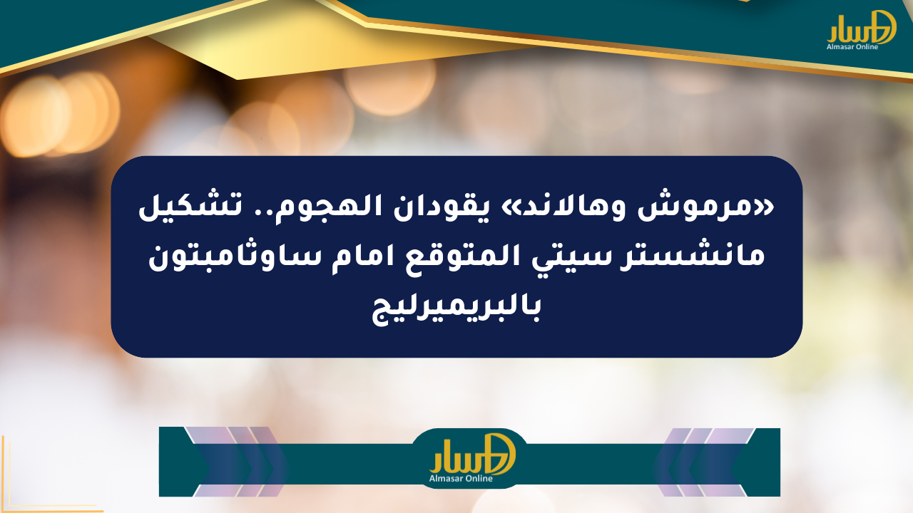 «مرموش وهالاند» يقودان الهجوم.. تشكيل مانشستر سيتي المتوقع أمام ساوثامبتون بالبريميرليج